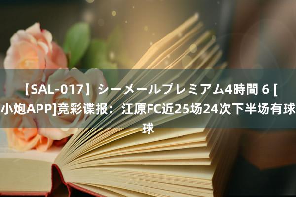 【SAL-017】シーメールプレミアム4時間 6 [小炮APP]竞彩谍报：江原FC近25场24次下半场有球