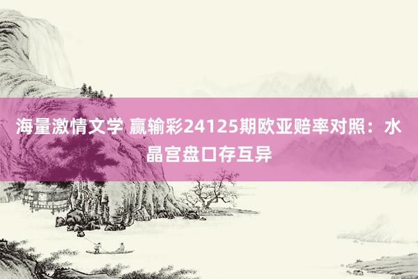 海量激情文学 赢输彩24125期欧亚赔率对照：水晶宫盘口存互异