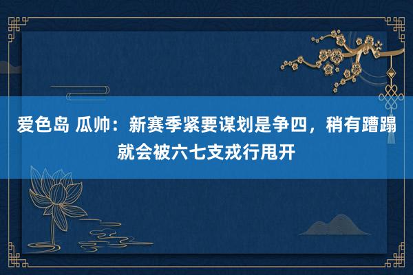 爱色岛 瓜帅：新赛季紧要谋划是争四，稍有蹧蹋就会被六七支戎行甩开