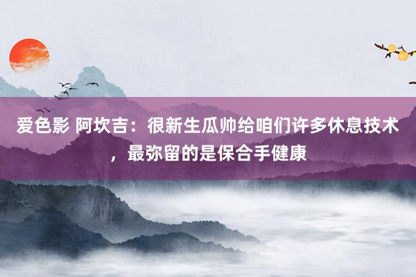 爱色影 阿坎吉：很新生瓜帅给咱们许多休息技术，最弥留的是保合手健康