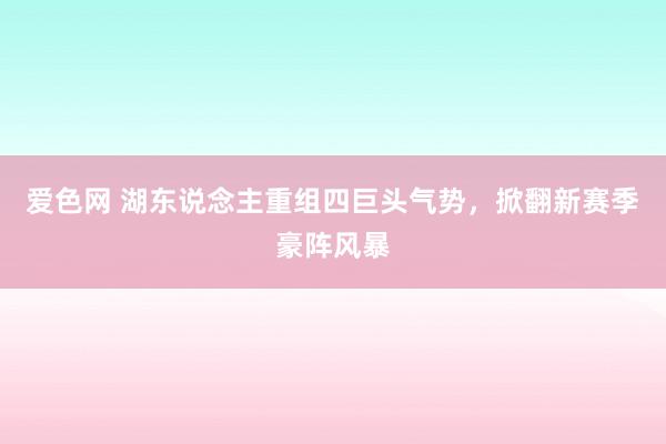 爱色网 湖东说念主重组四巨头气势，掀翻新赛季豪阵风暴