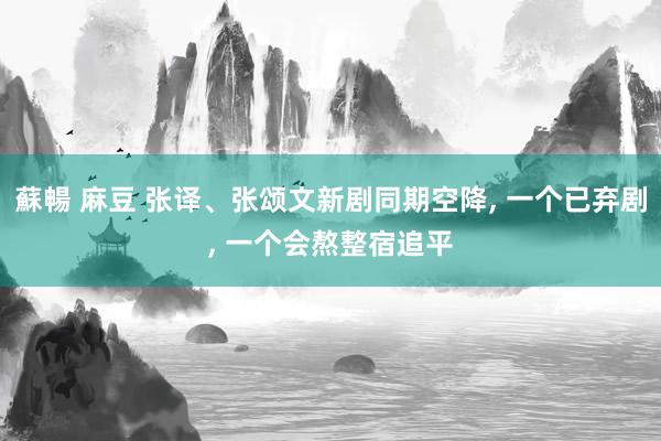 蘇暢 麻豆 张译、张颂文新剧同期空降, 一个已弃剧, 一个会熬整宿追平