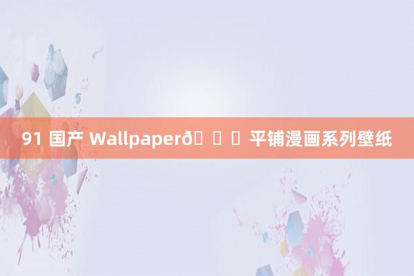 91 国产 Wallpaper🌈平铺漫画系列壁纸