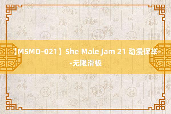 【MSMD-021】She Male Jam 21 动漫保举--无限滑板