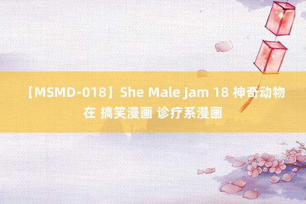 【MSMD-018】She Male Jam 18 神奇动物在 搞笑漫画 诊疗系漫画