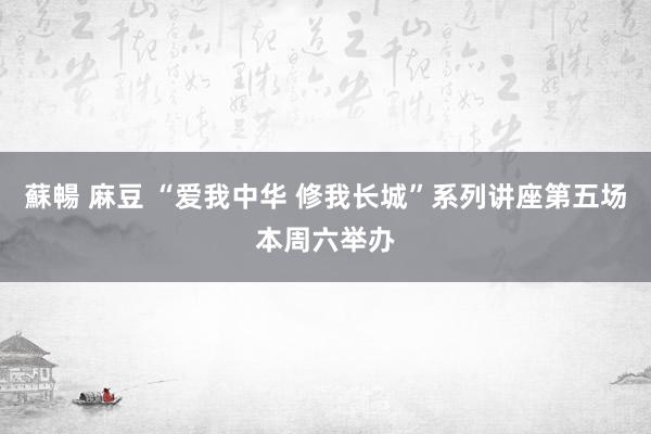 蘇暢 麻豆 “爱我中华 修我长城”系列讲座第五场本周六举办