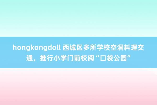 hongkongdoll 西城区多所学校空洞料理交通，推行小学门前校阅“口袋公园”