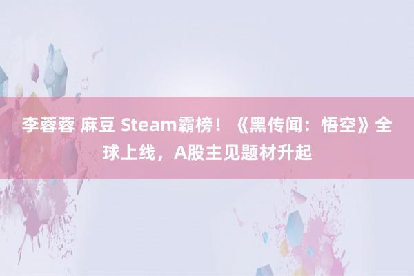 李蓉蓉 麻豆 Steam霸榜！《黑传闻：悟空》全球上线，A股主见题材升起