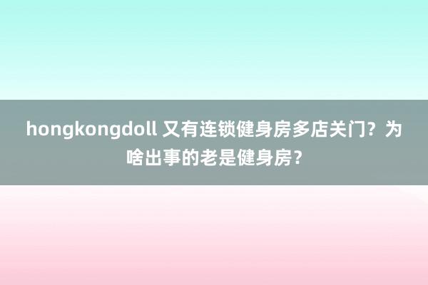 hongkongdoll 又有连锁健身房多店关门？为啥出事的老是健身房？