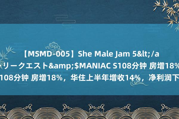 【MSMD-005】She Male Jam 5</a>2008-08-04グローリークエスト&$MANIAC S108分钟 房增18%，华住上半年增收14%，净利润下滑近14%