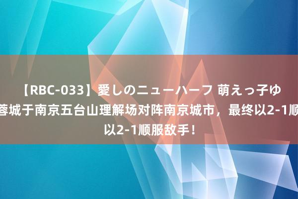 【RBC-033】愛しのニューハーフ 萌えっ子ゆか 成齐蓉城于南京五台山理解场对阵南京城市，最终以2-1顺服敌手！