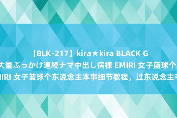 【BLK-217】kira★kira BLACK GAL黒ギャルご奉仕ナース 大量ぶっかけ連続ナマ中出し病棟 EMIRI 女子篮球个东说念主本事细节教程，过东说念主手段分析