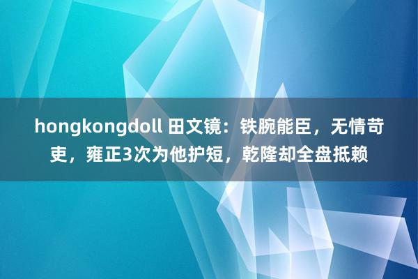 hongkongdoll 田文镜：铁腕能臣，无情苛吏，雍正3次为他护短，乾隆却全盘抵赖