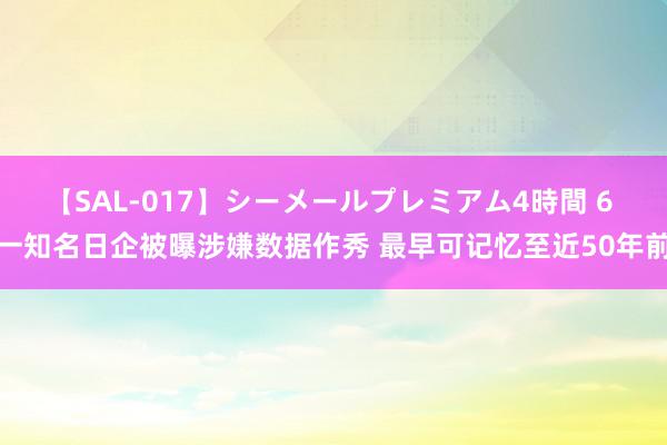 【SAL-017】シーメールプレミアム4時間 6 一知名日企被曝涉嫌数据作秀 最早可记忆至近50年前