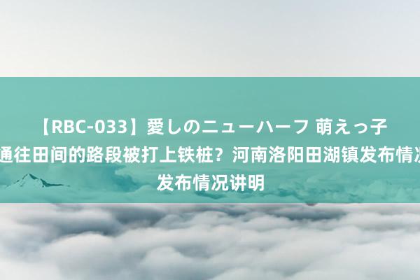 【RBC-033】愛しのニューハーフ 萌えっ子ゆか 通往田间的路段被打上铁桩？河南洛阳田湖镇发布情况讲明