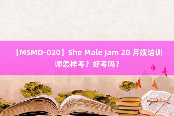 【MSMD-020】She Male Jam 20 月嫂培训师怎样考？好考吗？