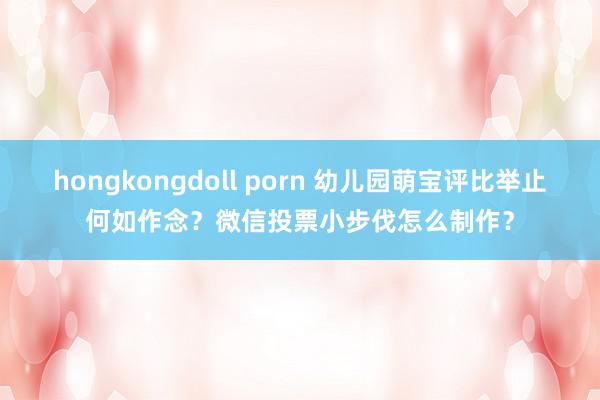 hongkongdoll porn 幼儿园萌宝评比举止何如作念？微信投票小步伐怎么制作？