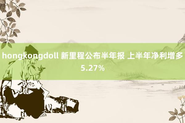 hongkongdoll 新里程公布半年报 上半年净利增多5.27%