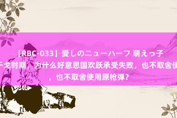 【RBC-033】愛しのニューハーフ 萌えっ子ゆか 朝鲜干戈时期，为什么好意思国欢跃承受失败，也不取舍使用原枪弹？