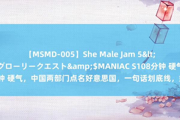 【MSMD-005】She Male Jam 5</a>2008-08-04グローリークエスト&$MANIAC S108分钟 硬气，中国两部门点名好意思国，一句话划底线，好意思菲再狂将被修理