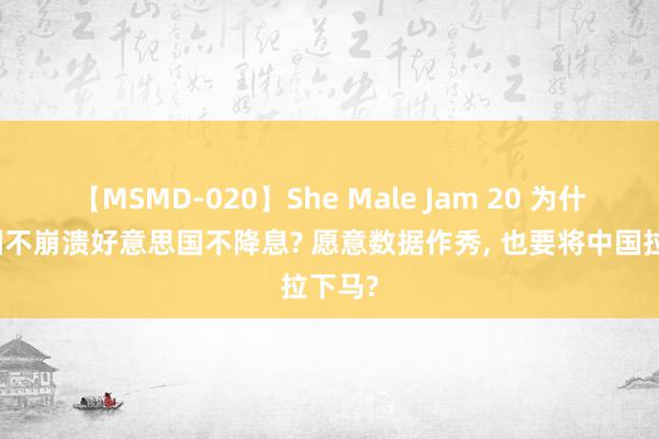 【MSMD-020】She Male Jam 20 为什么中国不崩溃好意思国不降息? 愿意数据作秀, 也要将中国拉下马?