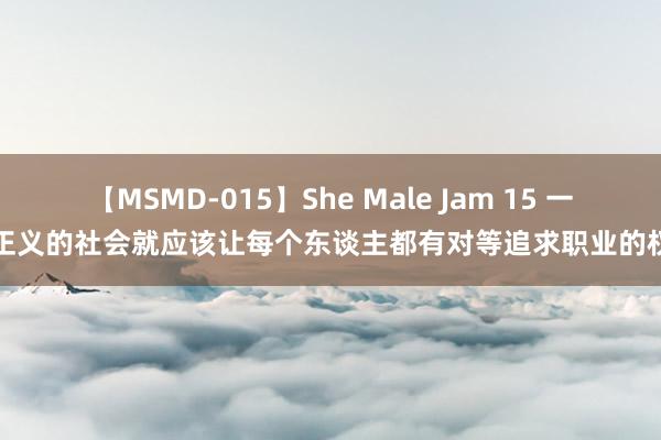 【MSMD-015】She Male Jam 15 一个正义的社会就应该让每个东谈主都有对等追求职业的权力