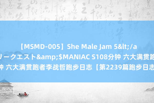 【MSMD-005】She Male Jam 5</a>2008-08-04グローリークエスト&$MANIAC S108分钟 六大满贯跑者李战哲跑步日志【第2239篇跑步日志丨2024.08.23】