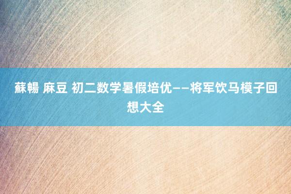 蘇暢 麻豆 初二数学暑假培优——将军饮马模子回想大全