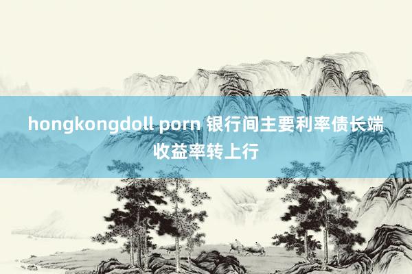 hongkongdoll porn 银行间主要利率债长端收益率转上行