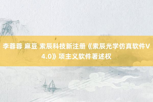 李蓉蓉 麻豆 索辰科技新注册《索辰光学仿真软件V4.0》项主义软件著述权