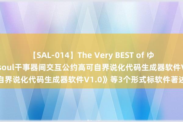 【SAL-014】The Very BEST of ゆか 电魂收集新注册《针对E-soul干事器间交互公约高可自界说化代码生成器软件V1.0》等3个形式标软件著述权