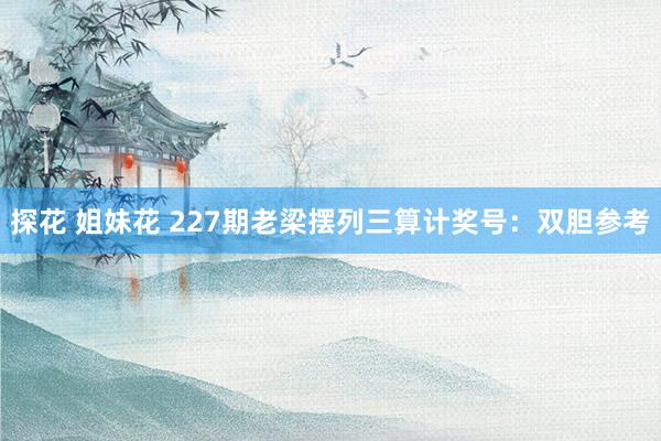 探花 姐妹花 227期老梁摆列三算计奖号：双胆参考