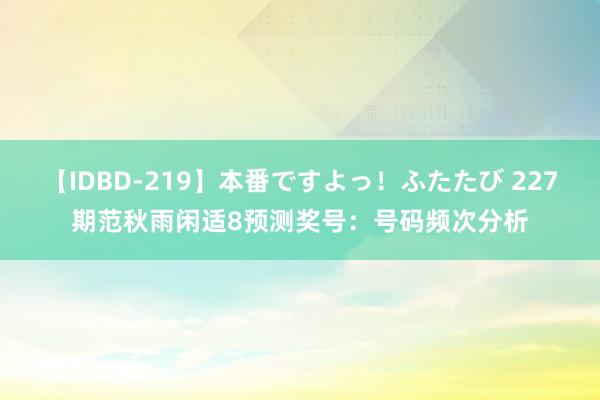 【IDBD-219】本番ですよっ！ふたたび 227期范秋雨闲适8预测奖号：号码频次分析