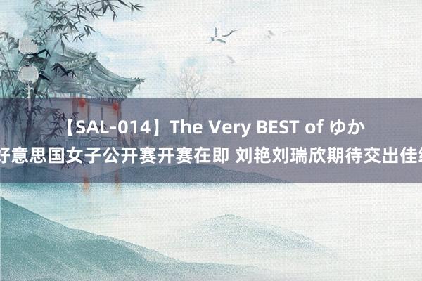 【SAL-014】The Very BEST of ゆか 好意思国女子公开赛开赛在即 刘艳刘瑞欣期待交出佳绩