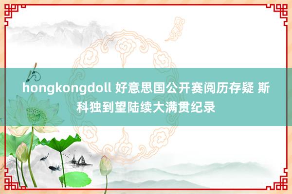 hongkongdoll 好意思国公开赛阅历存疑 斯科独到望陆续大满贯纪录