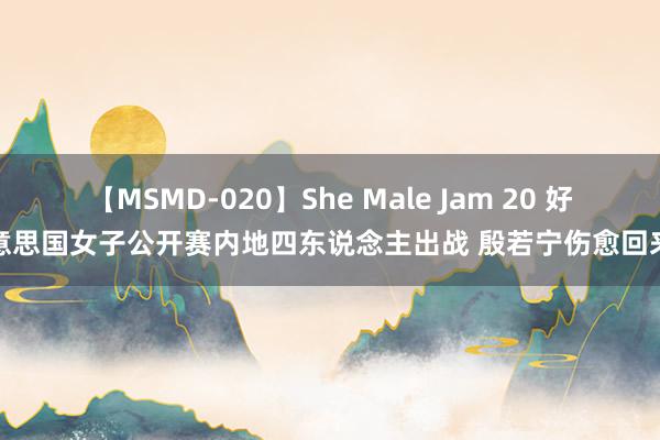 【MSMD-020】She Male Jam 20 好意思国女子公开赛内地四东说念主出战 殷若宁伤愈回来