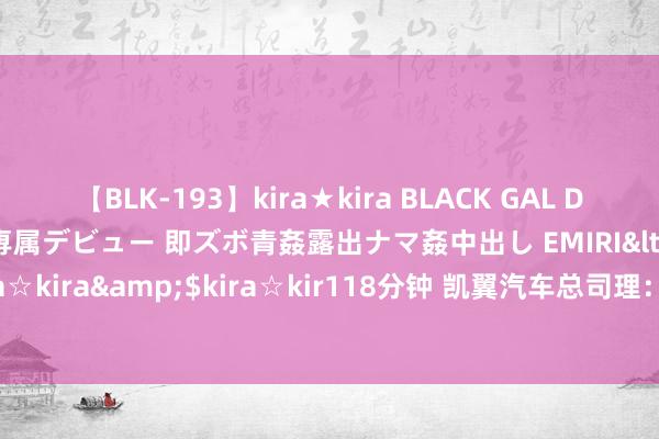 【BLK-193】kira★kira BLACK GAL DEBUT 日焼け黒ギャル専属デビュー 即ズボ青姦露出ナマ姦中出し EMIRI</a>2014-11-19kira☆kira&$kira☆kir118分钟 凯翼汽车总司理：谁敢质疑凯翼品性不好 来跟我直播对撞