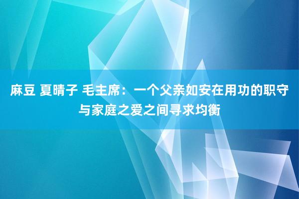 麻豆 夏晴子 毛主席：一个父亲如安在用功的职守与家庭之爱之间寻求均衡