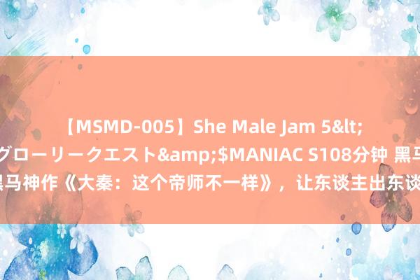 【MSMD-005】She Male Jam 5</a>2008-08-04グローリークエスト&$MANIAC S108分钟 黑马神作《大秦：这个帝师不一样》，让东谈主出东谈主意象的情节，口碑逆天！