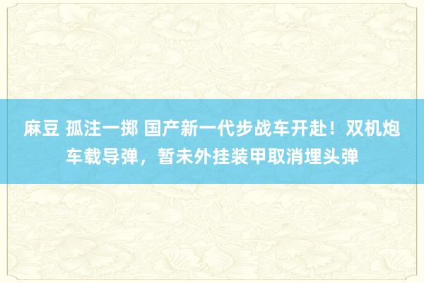 麻豆 孤注一掷 国产新一代步战车开赴！双机炮车载导弹，暂未外挂装甲取消埋头弹