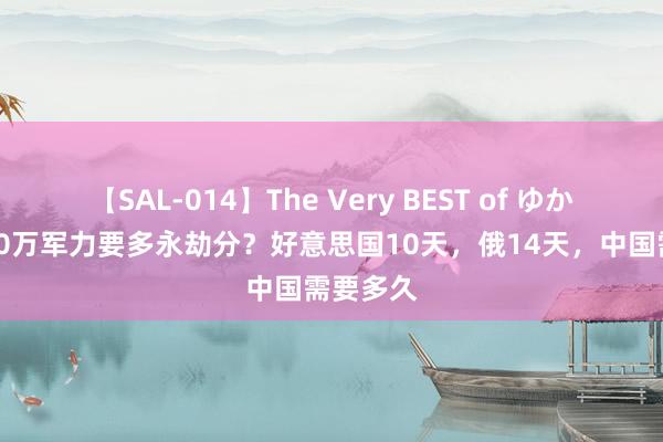 【SAL-014】The Very BEST of ゆか 调遣100万军力要多永劫分？好意思国10天，俄14天，中国需要多久