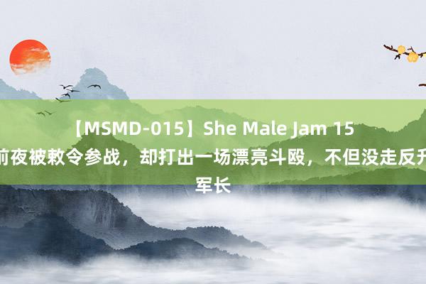 【MSMD-015】She Male Jam 15 退伍前夜被敕令参战，却打出一场漂亮斗殴，不但没走反升军长