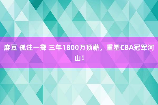 麻豆 孤注一掷 三年1800万顶薪，重塑CBA冠军河山！