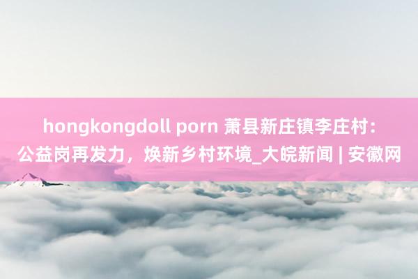 hongkongdoll porn 萧县新庄镇李庄村：公益岗再发力，焕新乡村环境_大皖新闻 | 安徽网