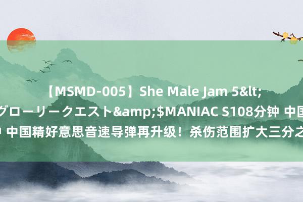 【MSMD-005】She Male Jam 5</a>2008-08-04グローリークエスト&$MANIAC S108分钟 中国精好意思音速导弹再升级！杀伤范围扩大三分之一，可直击好意思原土