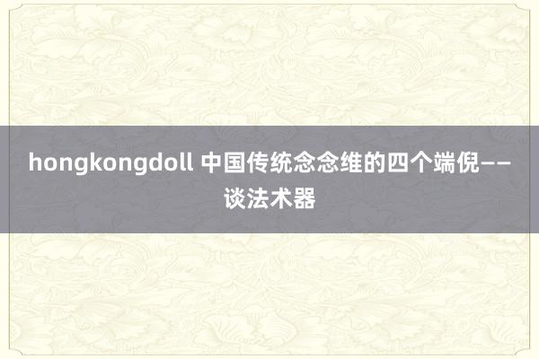 hongkongdoll 中国传统念念维的四个端倪——谈法术器