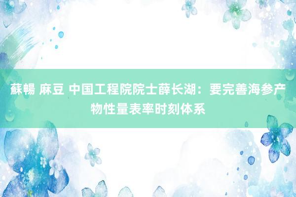 蘇暢 麻豆 中国工程院院士薛长湖：要完善海参产物性量表率时刻体系