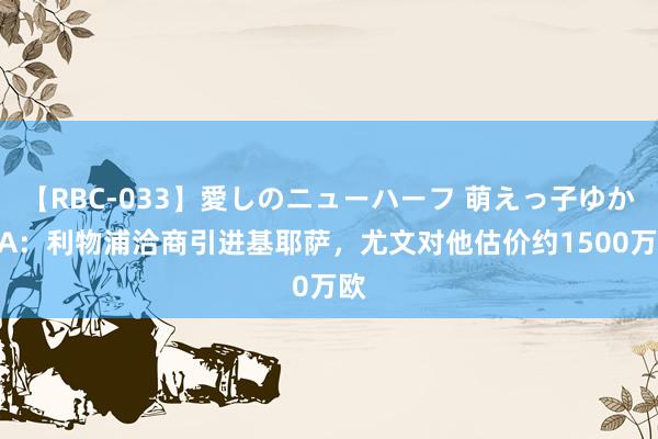 【RBC-033】愛しのニューハーフ 萌えっ子ゆか TA：利物浦洽商引进基耶萨，尤文对他估价约1500万欧