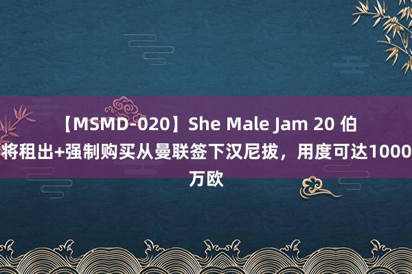 【MSMD-020】She Male Jam 20 伯恩利将租出+强制购买从曼联签下汉尼拔，用度可达1000万欧