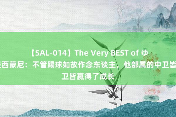 【SAL-014】The Very BEST of ゆか 朗格莱谈西蒙尼：不管踢球如故作念东谈主，他部属的中卫皆赢得了成长